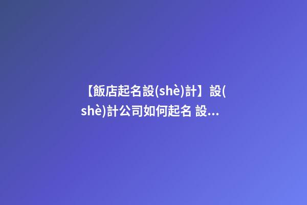 【飯店起名設(shè)計】設(shè)計公司如何起名 設(shè)計公司名字大全-第1張-公司起名-玄機(jī)派